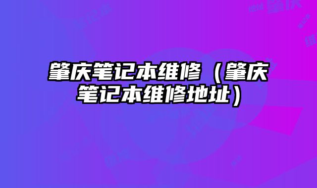 肇庆笔记本维修（肇庆笔记本维修地址）