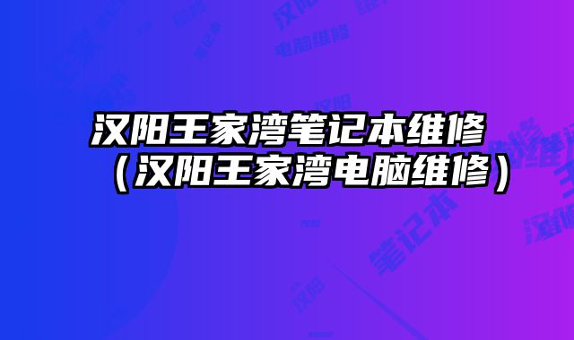汉阳王家湾笔记本维修（汉阳王家湾电脑维修）