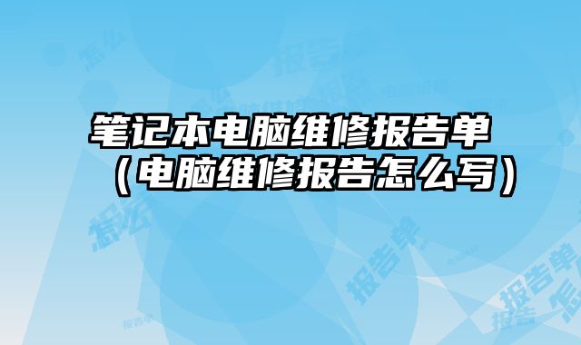 笔记本电脑维修报告单（电脑维修报告怎么写）
