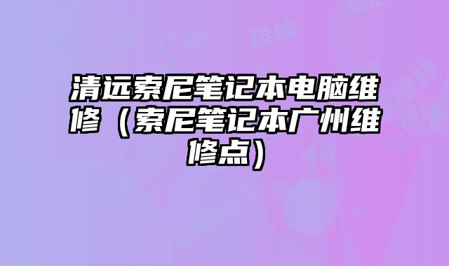 清远索尼笔记本电脑维修（索尼笔记本广州维修点）