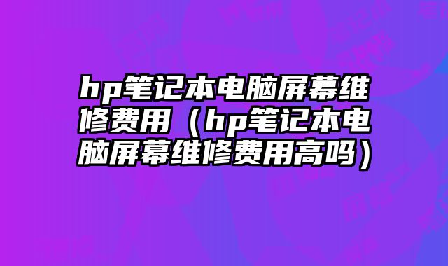 hp笔记本电脑屏幕维修费用（hp笔记本电脑屏幕维修费用高吗）