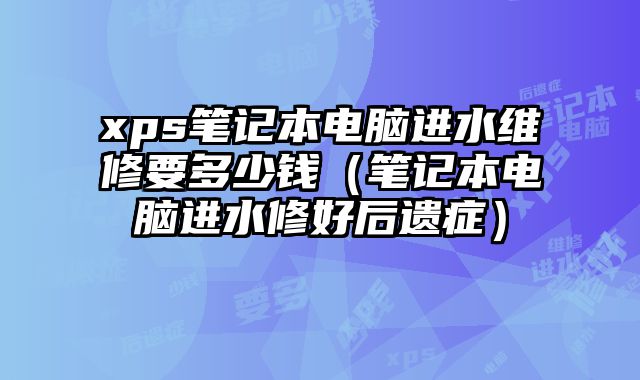 xps笔记本电脑进水维修要多少钱（笔记本电脑进水修好后遗症）