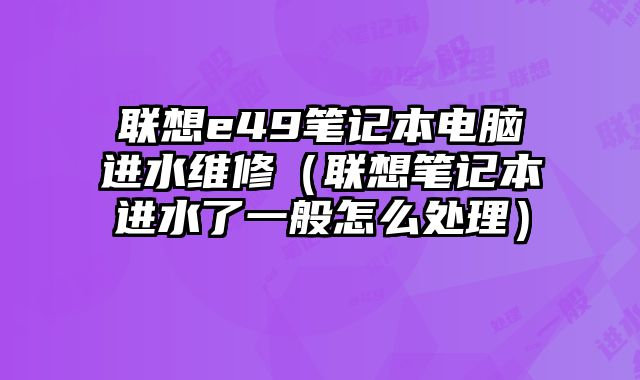联想e49笔记本电脑进水维修（联想笔记本进水了一般怎么处理）