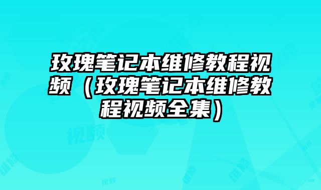 玫瑰笔记本维修教程视频（玫瑰笔记本维修教程视频全集）