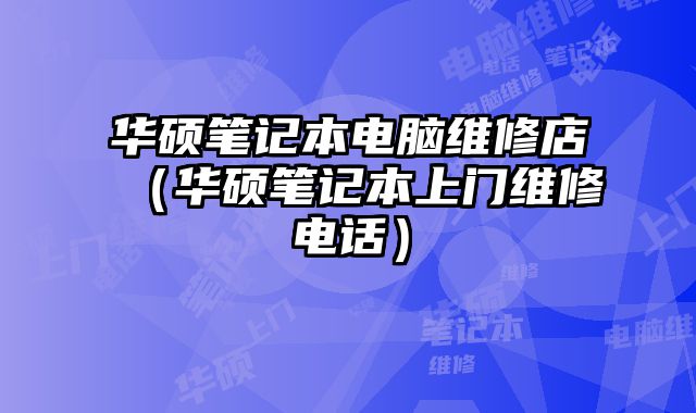 华硕笔记本电脑维修店（华硕笔记本上门维修电话）