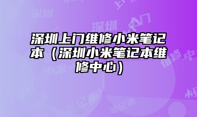 深圳上门维修小米笔记本（深圳小米笔记本维修中心）