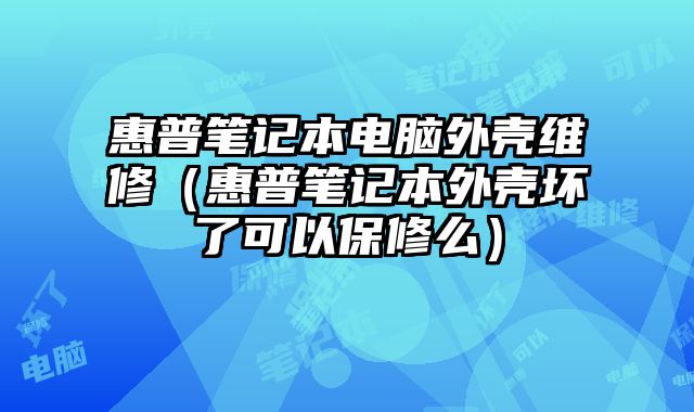 惠普笔记本电脑外壳维修（惠普笔记本外壳坏了可以保修么）