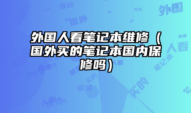 外国人看笔记本维修（国外买的笔记本国内保修吗）