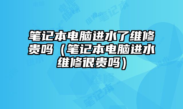 笔记本电脑进水了维修贵吗（笔记本电脑进水维修很贵吗）
