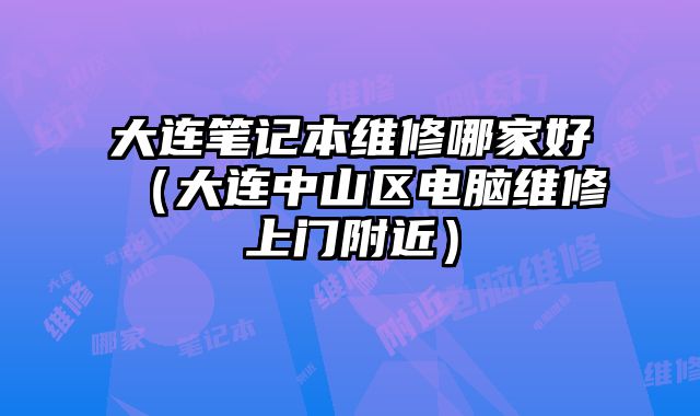 大连笔记本维修哪家好（大连中山区电脑维修上门附近）
