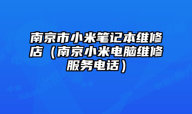 南京市小米笔记本维修店（南京小米电脑维修服务电话）