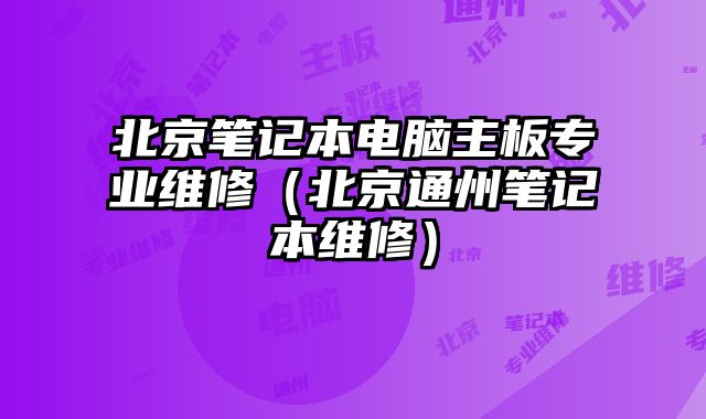 北京笔记本电脑主板专业维修（北京通州笔记本维修）