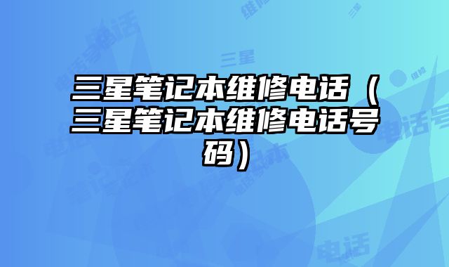 三星笔记本维修电话（三星笔记本维修电话号码）