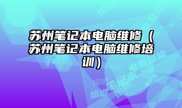 苏州笔记本电脑维修（苏州笔记本电脑维修培训）