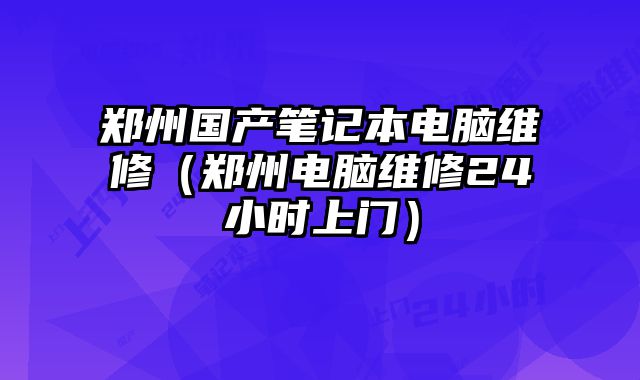 郑州国产笔记本电脑维修（郑州电脑维修24小时上门）