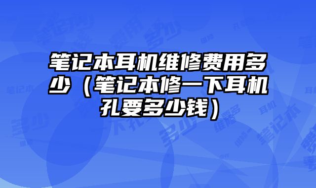 笔记本耳机维修费用多少（笔记本修一下耳机孔要多少钱）