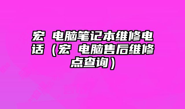 宏碁电脑笔记本维修电话（宏碁电脑售后维修点查询）
