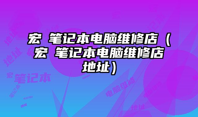宏碁笔记本电脑维修店（宏碁笔记本电脑维修店地址）