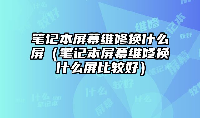 笔记本屏幕维修换什么屏（笔记本屏幕维修换什么屏比较好）