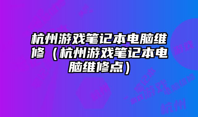 杭州游戏笔记本电脑维修（杭州游戏笔记本电脑维修点）