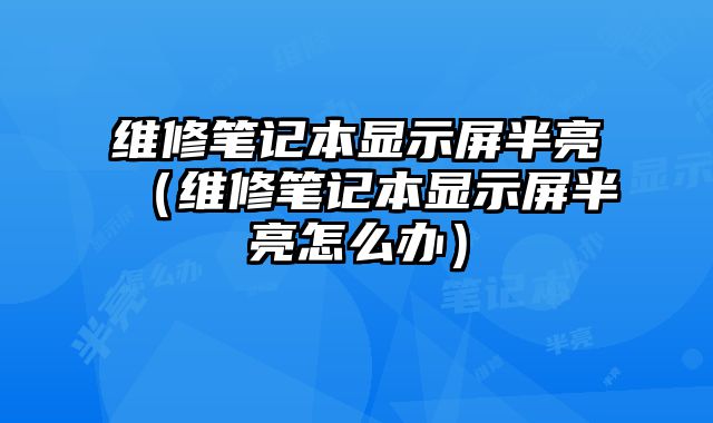 维修笔记本显示屏半亮（维修笔记本显示屏半亮怎么办）