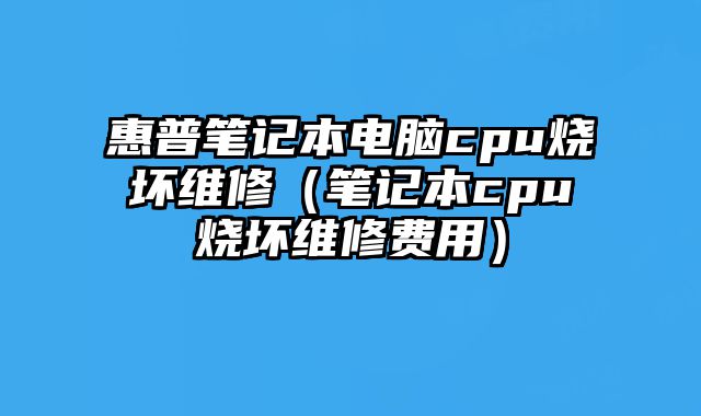 惠普笔记本电脑cpu烧坏维修（笔记本cpu烧坏维修费用）