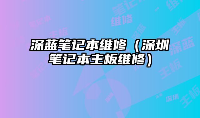 深蓝笔记本维修（深圳笔记本主板维修）