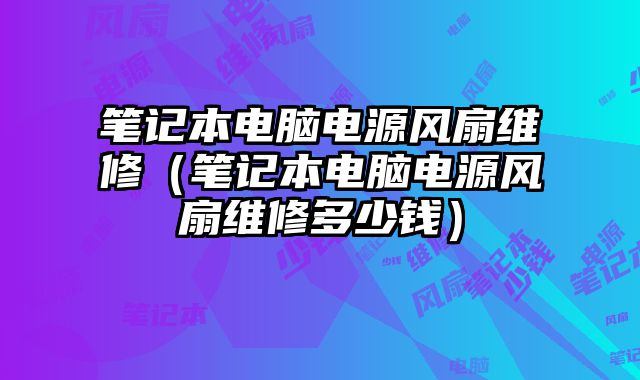 笔记本电脑电源风扇维修（笔记本电脑电源风扇维修多少钱）