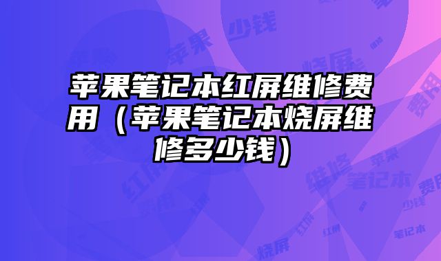 苹果笔记本红屏维修费用（苹果笔记本烧屏维修多少钱）
