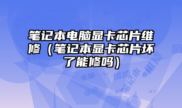 笔记本电脑显卡芯片维修（笔记本显卡芯片坏了能修吗）