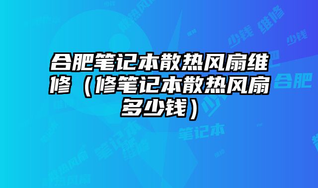 合肥笔记本散热风扇维修（修笔记本散热风扇多少钱）