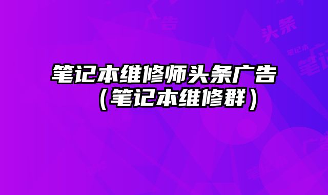 笔记本维修师头条广告（笔记本维修群）