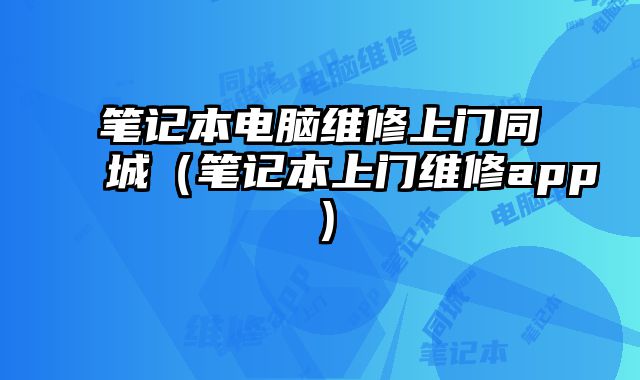 笔记本电脑维修上门同城（笔记本上门维修app）