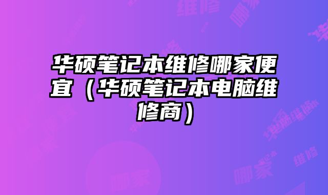 华硕笔记本维修哪家便宜（华硕笔记本电脑维修商）