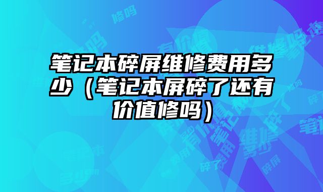 笔记本碎屏维修费用多少（笔记本屏碎了还有价值修吗）