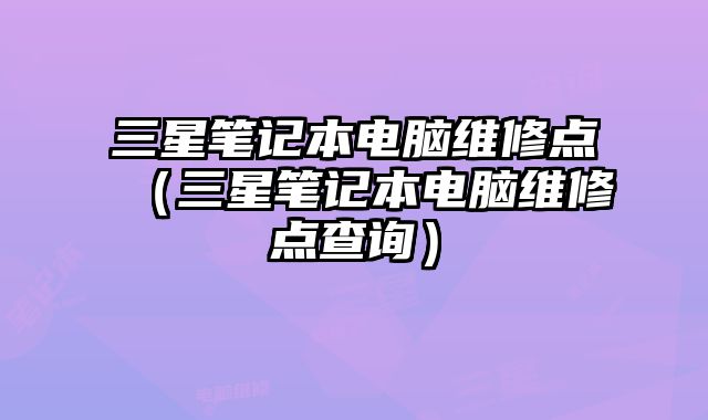 三星笔记本电脑维修点（三星笔记本电脑维修点查询）
