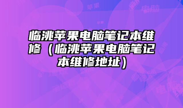 临洮苹果电脑笔记本维修（临洮苹果电脑笔记本维修地址）