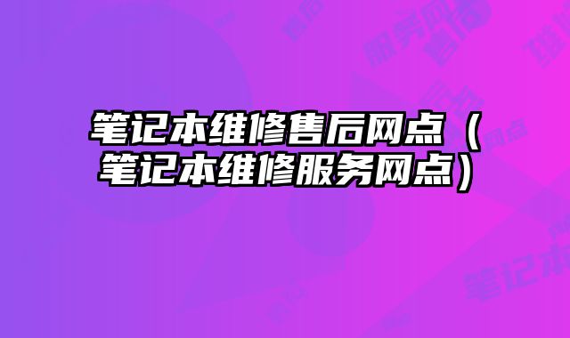 笔记本维修售后网点（笔记本维修服务网点）