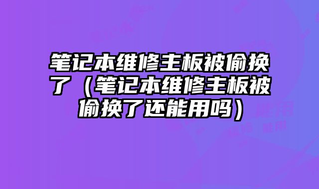 笔记本维修主板被偷换了（笔记本维修主板被偷换了还能用吗）