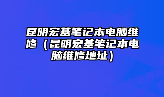 昆明宏基笔记本电脑维修（昆明宏基笔记本电脑维修地址）