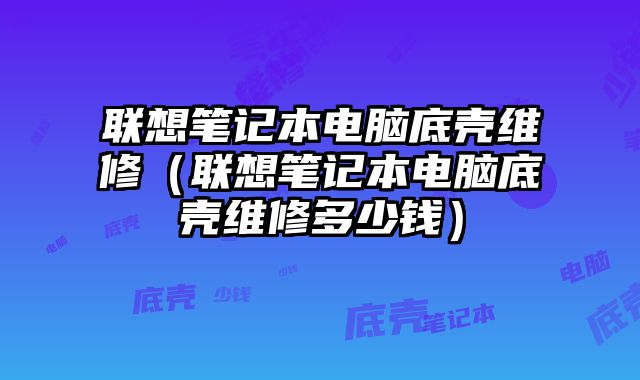 联想笔记本电脑底壳维修（联想笔记本电脑底壳维修多少钱）