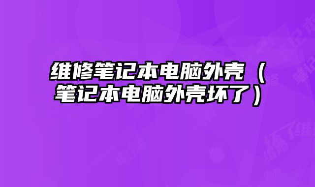 维修笔记本电脑外壳（笔记本电脑外壳坏了）