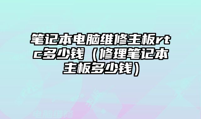 笔记本电脑维修主板rtc多少钱（修理笔记本主板多少钱）