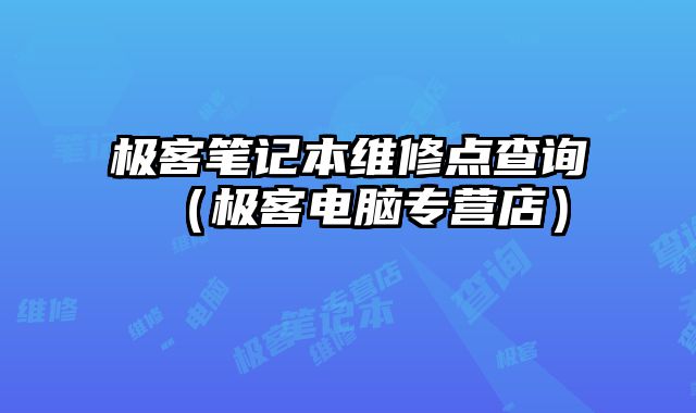 极客笔记本维修点查询（极客电脑专营店）