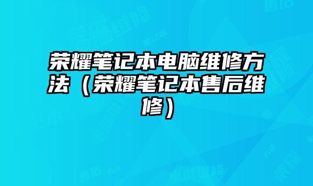 荣耀笔记本电脑维修方法（荣耀笔记本售后维修）