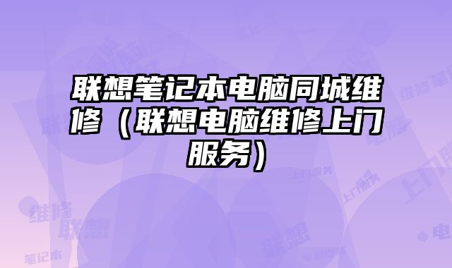 联想笔记本电脑同城维修（联想电脑维修上门服务）