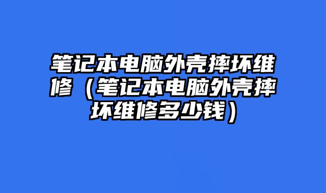 笔记本电脑外壳摔坏维修（笔记本电脑外壳摔坏维修多少钱）