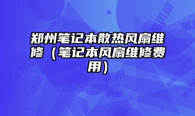 郑州笔记本散热风扇维修（笔记本风扇维修费用）