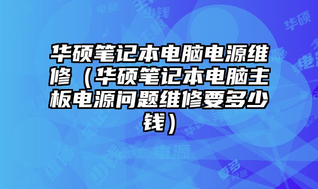 华硕笔记本电脑电源维修（华硕笔记本电脑主板电源问题维修要多少钱）