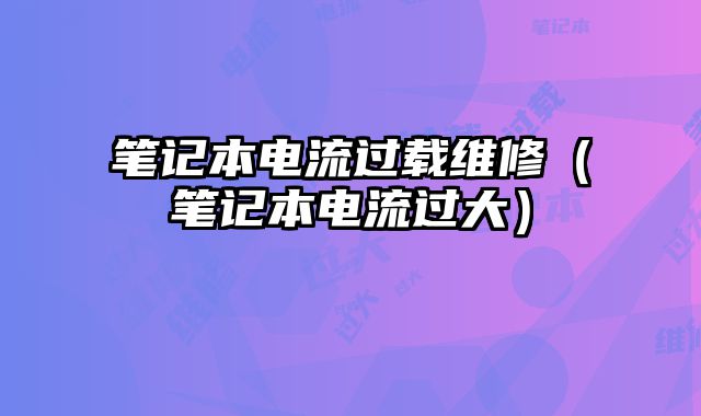 笔记本电流过载维修（笔记本电流过大）
